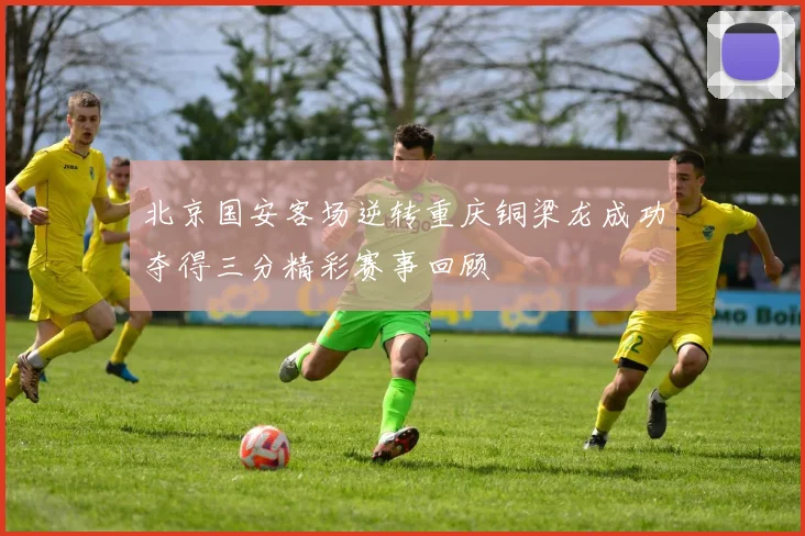 北京国安客场逆转重庆铜梁龙成功夺得三分精彩赛事回顾