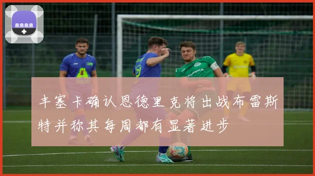丰塞卡确认恩德里克将出战布雷斯特并称其每周都有显著进步