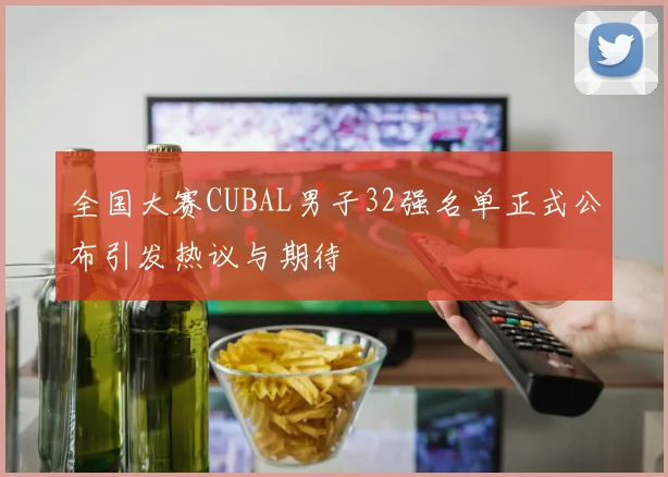 全国大赛CUBAL男子32强名单正式公布引发热议与期待