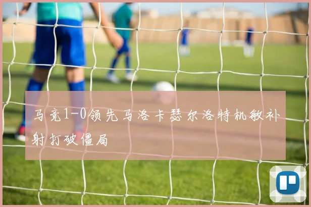 马竞1-0领先马洛卡瑟尔洛特机敏补射打破僵局