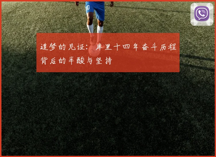 追梦的见证：库里十四年奋斗历程背后的辛酸与坚持