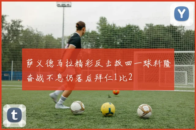 萨义德马拉精彩反击扳回一球科隆奋战不息仍落后拜仁1比2