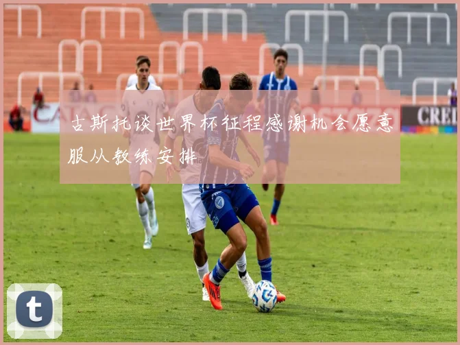 古斯托谈世界杯征程感谢机会愿意服从教练安排
