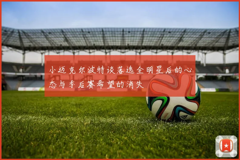 小迈克尔波特谈落选全明星后的心态与季后赛希望的消失