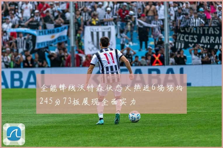 全能锋线沃特森状态火热近6场场均245分73板展现全面实力