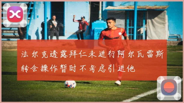 法尔克透露拜仁未进行阿尔瓦雷斯转会操作暂时不考虑引进他