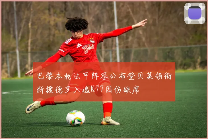 巴黎本轮法甲阵容公布登贝莱领衔新援德罗入选K77因伤缺席
