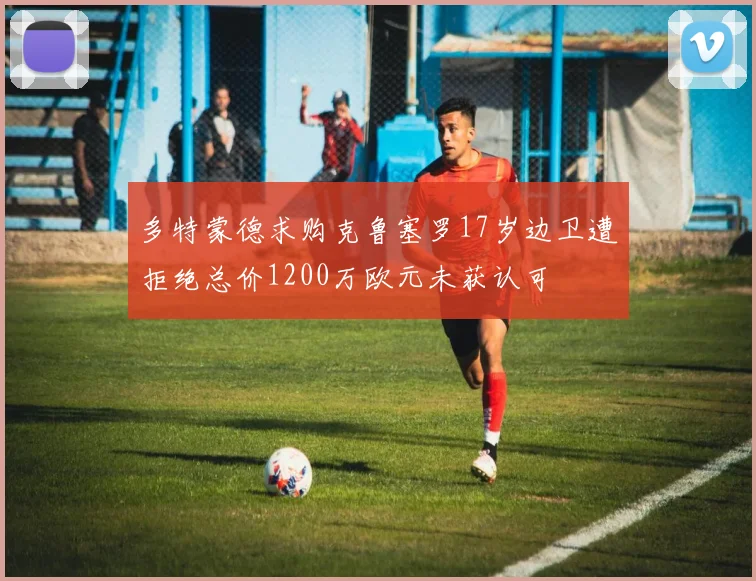 多特蒙德求购克鲁塞罗17岁边卫遭拒绝总价1200万欧元未获认可