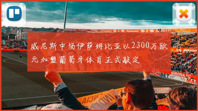 威尼斯中场伊萨姆比亚以2300万欧元加盟葡萄牙体育正式敲定