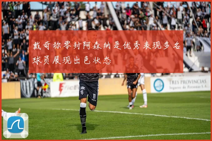 戴奇称零封阿森纳是优秀表现多名球员展现出色状态