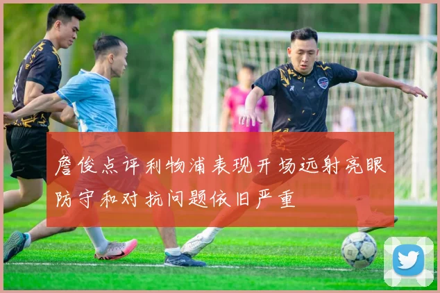 詹俊点评利物浦表现开场远射亮眼防守和对抗问题依旧严重