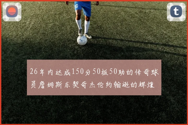 26年内达成150分50板50助的传奇球员詹姆斯东契奇杰伦约翰逊的辉煌成就