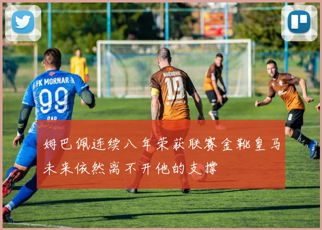 姆巴佩连续八年荣获联赛金靴皇马未来依然离不开他的支撑