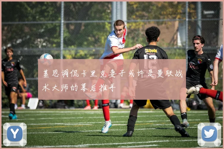 基恩调侃卡里克妻子或许是曼联战术大师的幕后推手
