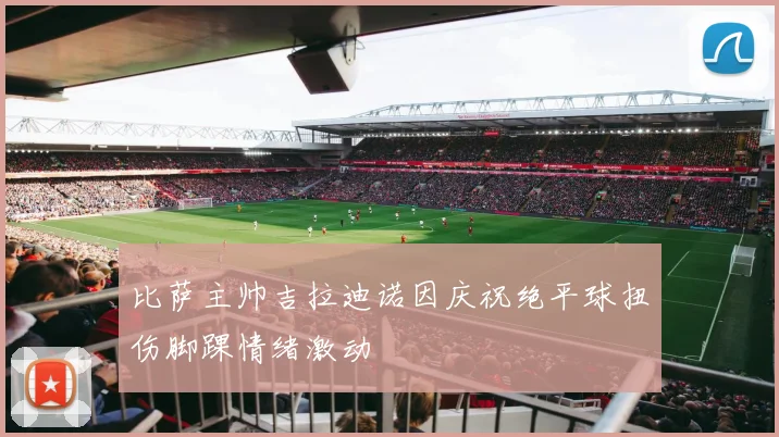 比萨主帅吉拉迪诺因庆祝绝平球扭伤脚踝情绪激动
